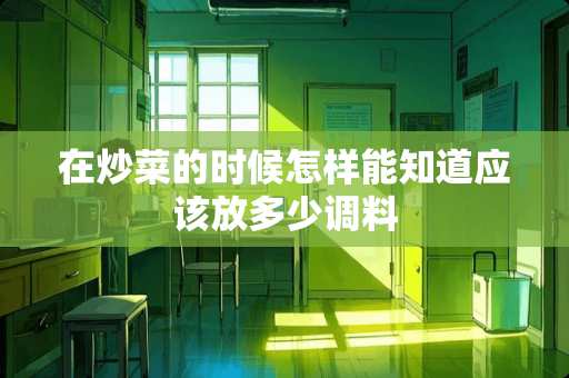 在炒菜的时候怎样能知道应该放多少调料