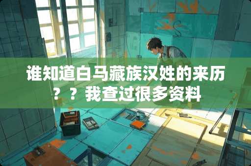 谁知道白马藏族汉姓的来历？？我查过很多资料
