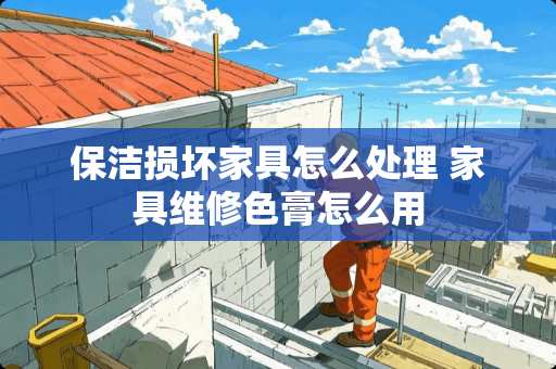 保洁损坏家具怎么处理 家具维修色膏怎么用