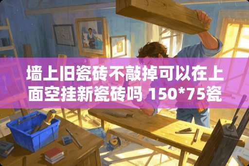 墙上旧瓷砖不敲掉可以在上面空挂新瓷砖吗 150*75瓷砖上墙竖贴法