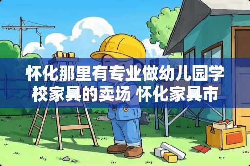 怀化那里有专业做幼儿园学校家具的卖场 怀化家具市场有哪些