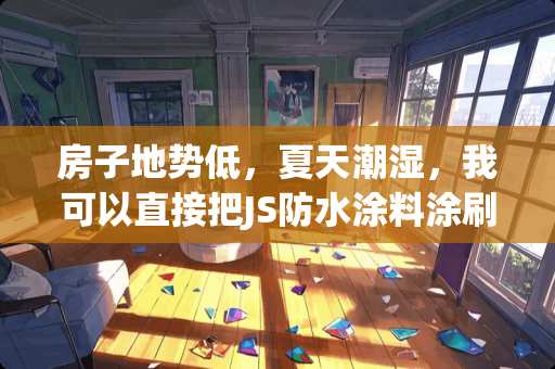 房子地势低，夏天潮湿，我可以直接把JS防水涂料涂刷在地砖上，然后再铺上地板，能防潮吗 厨房地板瓷砖潮湿怎么办
