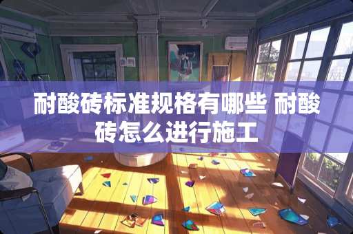 耐酸砖标准规格有哪些 耐酸砖怎么进行施工