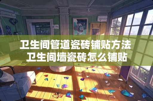 卫生间管道瓷砖铺贴方法 卫生间墙瓷砖怎么铺贴