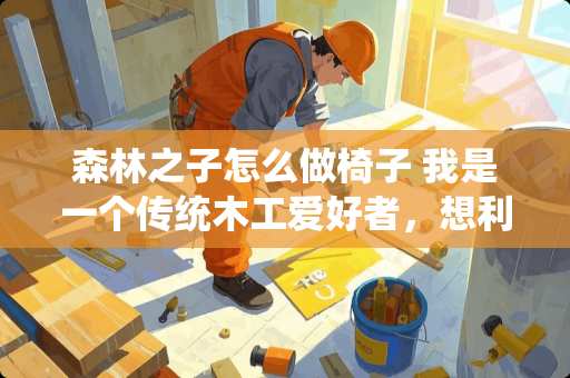 森林之子怎么做椅子 我是一个传统木工爱好者，想利用家里一个房间做一个小工作间，各位有什么好的建议