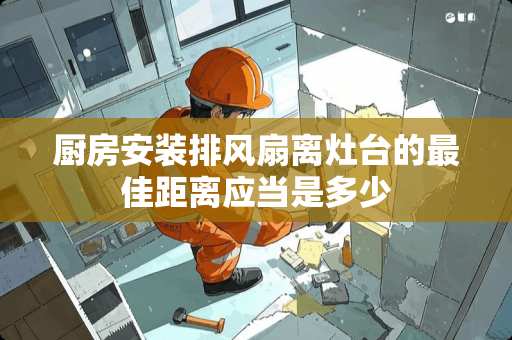 厨房安装排风扇离灶台的最佳距离应当是多少