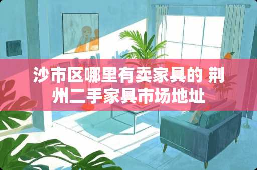 沙市区哪里有卖家具的 荆州二手家具市场地址