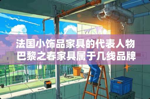 法国小饰品家具的代表人物 巴黎之春家具属于几线品牌