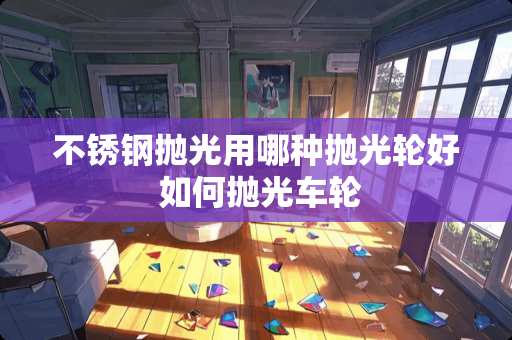 不锈钢抛光用哪种抛光轮好 如何抛光车轮