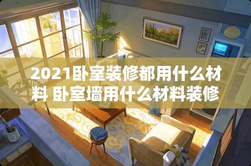 2021卧室装修都用什么材料 卧室墙用什么材料装修好？仿墙纸瓷砖，涂料，墙纸，集成板