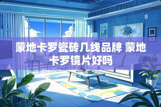 蒙地卡罗瓷砖几线品牌 蒙地卡罗镜片好吗