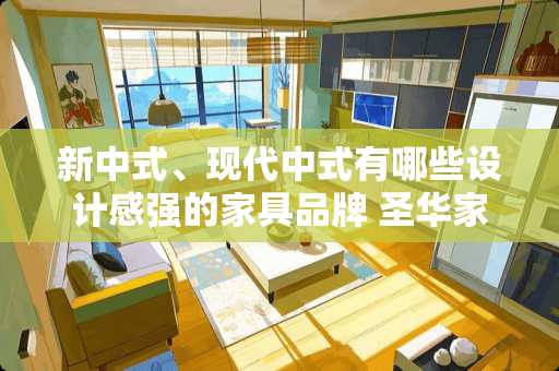 新中式、现代中式有哪些设计感强的家具品牌 圣华家具质量怎么样