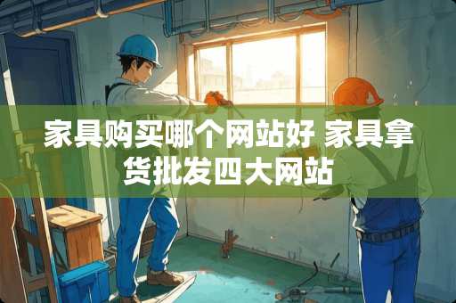 家具购买哪个网站好 家具拿货批发四大网站