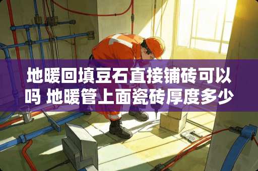 地暖回填豆石直接铺砖可以吗 地暖管上面瓷砖厚度多少cm最佳