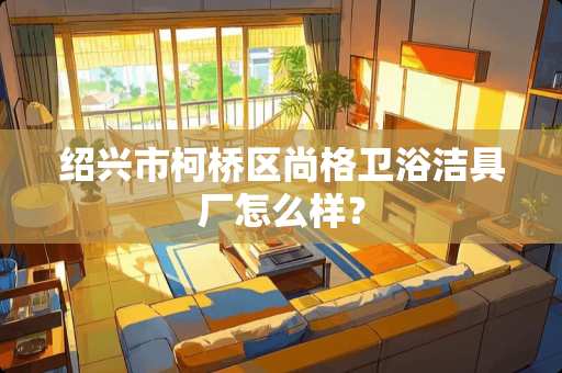 绍兴市柯桥区尚格卫浴洁具厂怎么样？