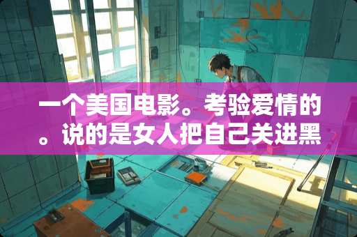 一个美国电影。考验爱情的。说的是女人把自己关进黑屋里。看�？