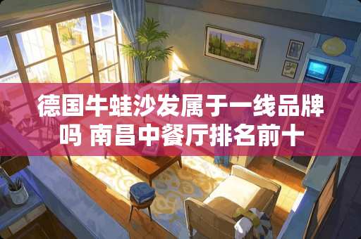 德国牛蛙沙发属于一线品牌吗 南昌中餐厅排名前十