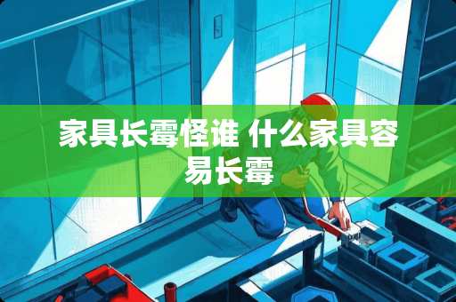 家具长霉怪谁 什么家具容易长霉