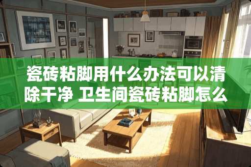 瓷砖粘脚用什么办法可以清除干净 卫生间瓷砖粘脚怎么办