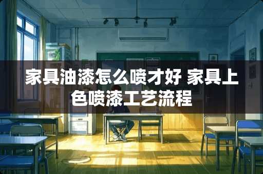 家具油漆怎么喷才好 家具上色喷漆工艺流程