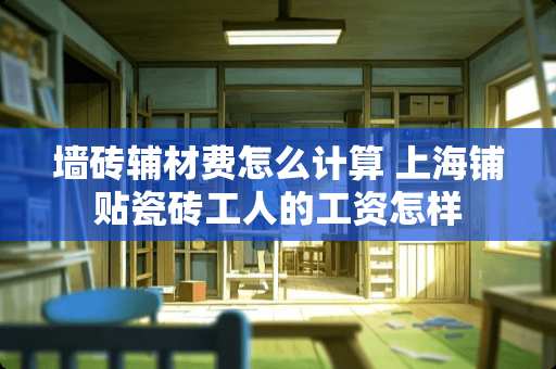 墙砖辅材费怎么计算 上海铺贴瓷砖工人的工资怎样