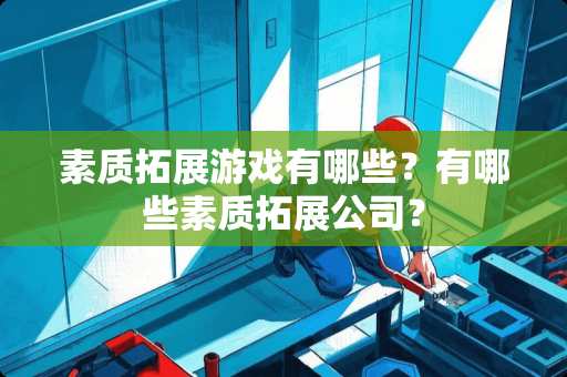 素质拓展游戏有哪些？有哪些素质拓展公司？