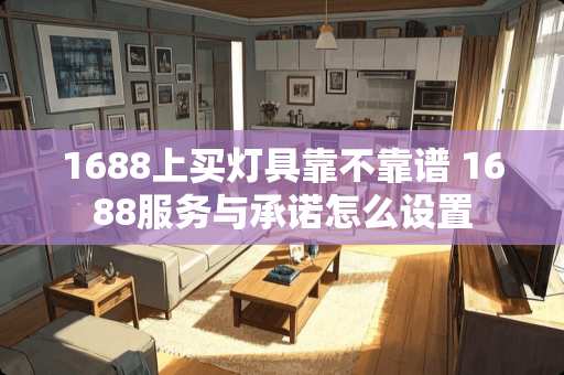 1688上买灯具靠不靠谱 1688服务与承诺怎么设置