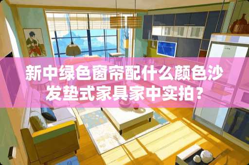 新中绿色窗帘配什么颜色沙发垫式家具家中实拍？