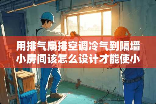 用排气扇排空调冷气到隔墙小房间该怎么设计才能使小房间够冷，已开两圆孔 小度音箱在客厅如何控制卧室空调