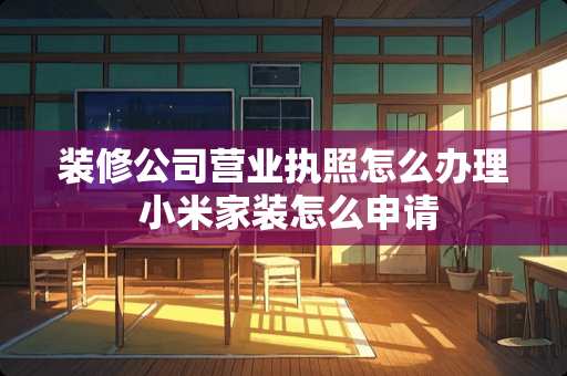 装修公司营业执照怎么办理 小米家装怎么申请
