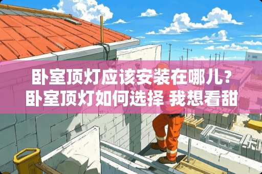 卧室顶灯应该安装在哪儿？卧室顶灯如何选择 我想看甜甜的故事，分享给我嘛