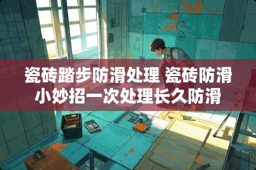 瓷砖踏步防滑处理 瓷砖防滑小妙招一次处理长久防滑