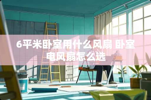 6平米卧室用什么风扇 卧室电风扇怎么选