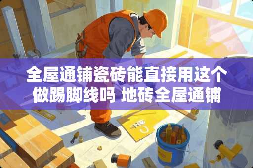 全屋通铺瓷砖能直接用这个做踢脚线吗 地砖全屋通铺怎么排版