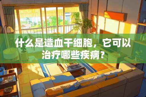 什么是造血干细胞，它可以治疗哪些疾病？
