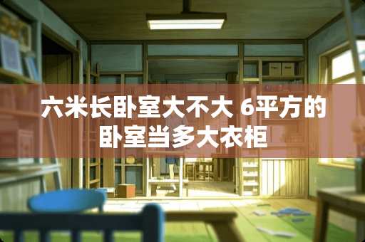 六米长卧室大不大 6平方的卧室当多大衣柜