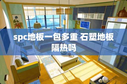 spc地板一包多重 石塑地板隔热吗