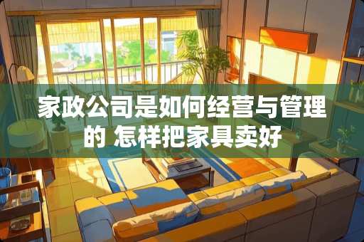 家政公司是如何经营与管理的 怎样把家具卖好