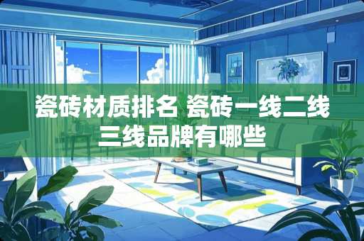 瓷砖材质排名 瓷砖一线二线三线品牌有哪些