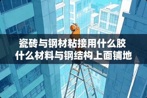 瓷砖与钢材粘接用什么胶 什么材料与钢结构上面铺地砖会牢固