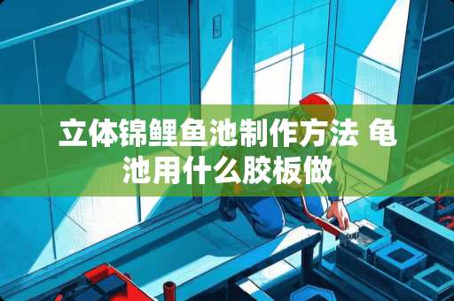 立体锦鲤鱼池制作方法 龟池用什么胶板做