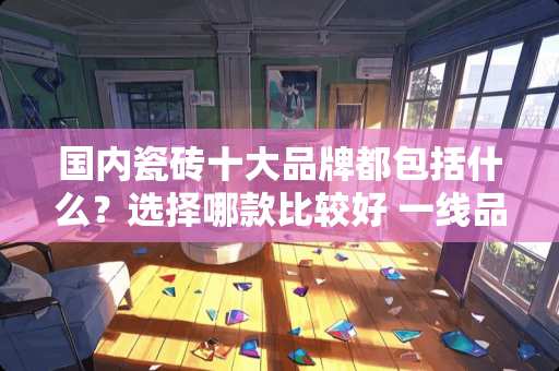国内瓷砖十大品牌都包括什么？选择哪款比较好 一线品牌瓷砖排名前十名