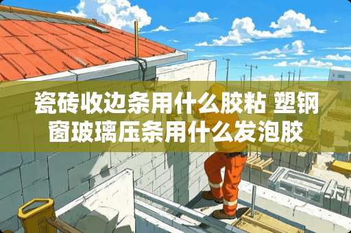 瓷砖收边条用什么胶粘 塑钢窗玻璃压条用什么发泡胶