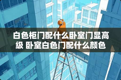 白色柜门配什么卧室门显高级 卧室白色门配什么颜色锁