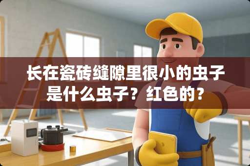 长在瓷砖缝隙里很小的虫子是什么虫子？红色的？