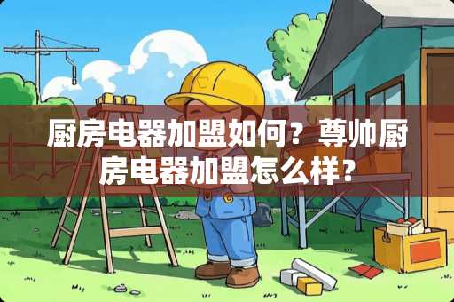 厨房电器加盟如何？尊帅厨房电器加盟怎么样？