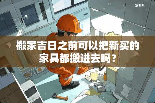 搬家吉日之前可以把新买的家具都搬进去吗？
