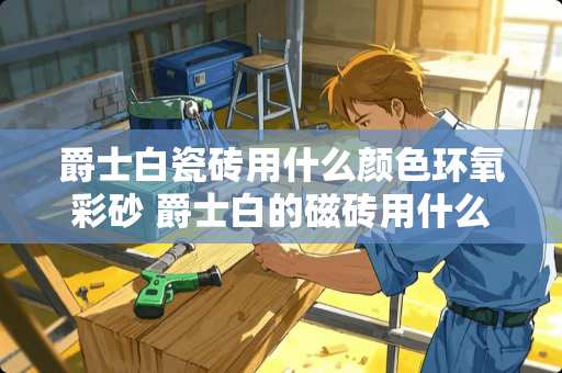 爵士白瓷砖用什么颜色环氧彩砂 爵士白的磁砖用什么颜色美缝好