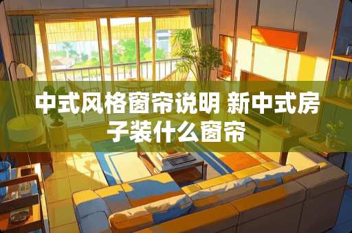 中式风格窗帘说明 新中式房子装什么窗帘