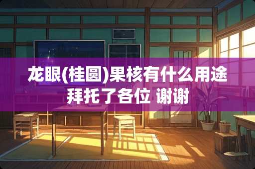 龙眼(桂圆)果核有什么用途拜托了各位 谢谢